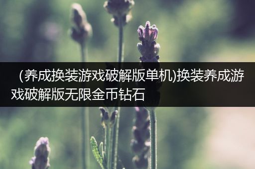 （养成换装游戏破解版单机)换装养成游戏破解版无限金币钻石