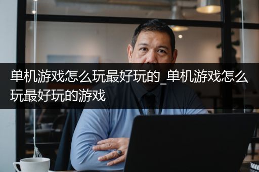 单机游戏怎么玩最好玩的_单机游戏怎么玩最好玩的游戏