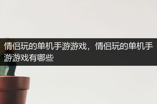 情侣玩的单机手游游戏，情侣玩的单机手游游戏有哪些