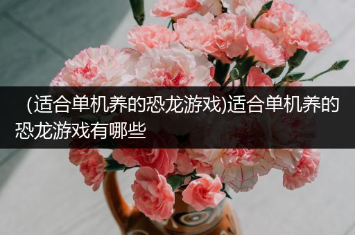 （适合单机养的恐龙游戏)适合单机养的恐龙游戏有哪些