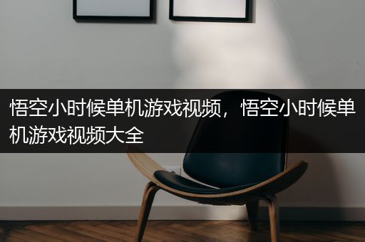 悟空小时候单机游戏视频，悟空小时候单机游戏视频大全