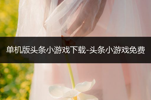 单机版头条小游戏下载-头条小游戏免费