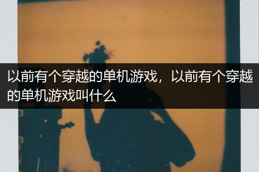 以前有个穿越的单机游戏，以前有个穿越的单机游戏叫什么