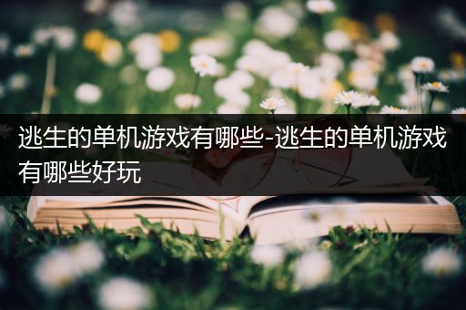 逃生的单机游戏有哪些-逃生的单机游戏有哪些好玩