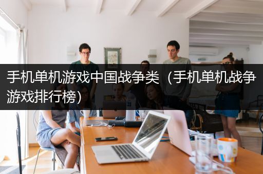 手机单机游戏中国战争类（手机单机战争游戏排行榜）