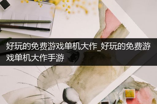 好玩的免费游戏单机大作_好玩的免费游戏单机大作手游