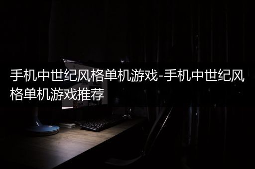 手机中世纪风格单机游戏-手机中世纪风格单机游戏推荐