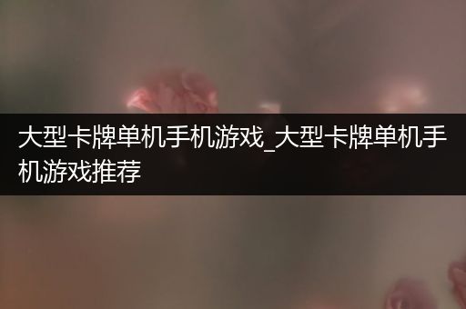 大型卡牌单机手机游戏_大型卡牌单机手机游戏推荐