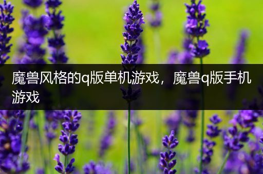 魔兽风格的q版单机游戏，魔兽q版手机游戏
