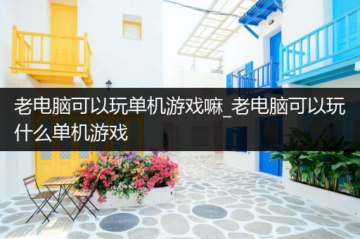 老电脑可以玩单机游戏嘛_老电脑可以玩什么单机游戏
