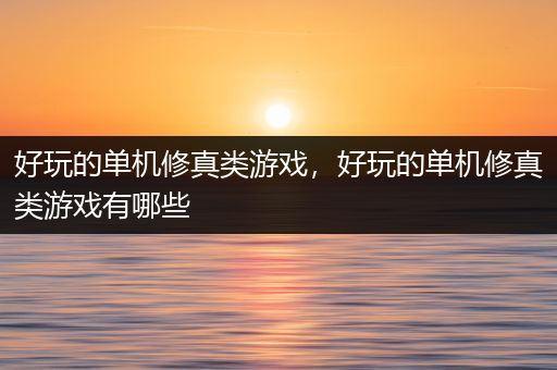 好玩的单机修真类游戏，好玩的单机修真类游戏有哪些