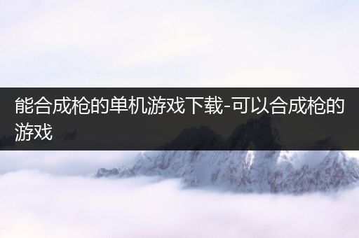 能合成枪的单机游戏下载-可以合成枪的游戏