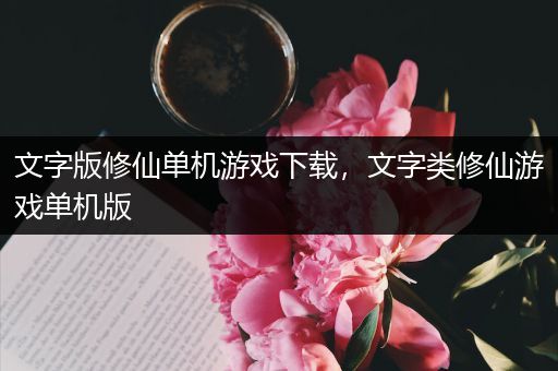 文字版修仙单机游戏下载，文字类修仙游戏单机版