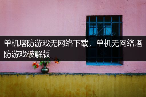 单机塔防游戏无网络下载，单机无网络塔防游戏破解版