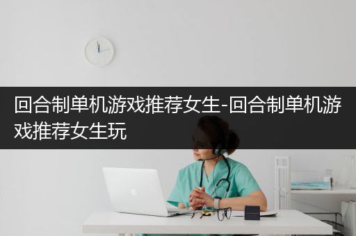 回合制单机游戏推荐女生-回合制单机游戏推荐女生玩