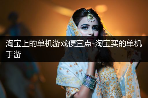 淘宝上的单机游戏便宜点-淘宝买的单机手游