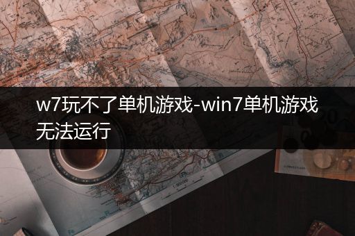 w7玩不了单机游戏-win7单机游戏无法运行