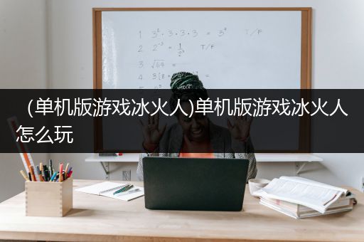 （单机版游戏冰火人)单机版游戏冰火人怎么玩