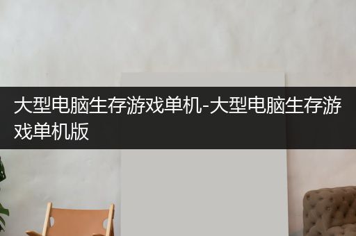 大型电脑生存游戏单机-大型电脑生存游戏单机版