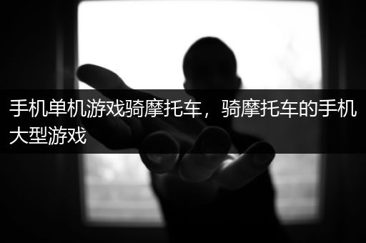 手机单机游戏骑摩托车，骑摩托车的手机大型游戏
