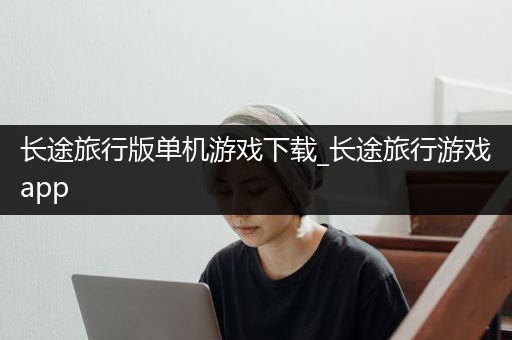 长途旅行版单机游戏下载_长途旅行游戏app