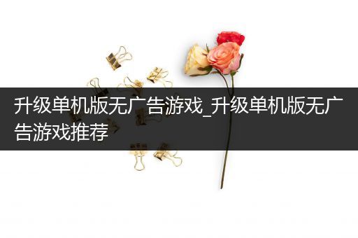 升级单机版无广告游戏_升级单机版无广告游戏推荐