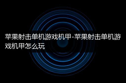 苹果射击单机游戏机甲-苹果射击单机游戏机甲怎么玩