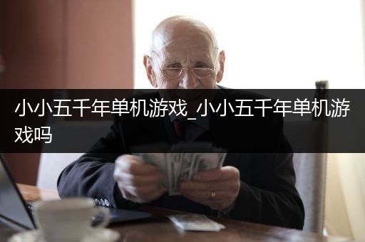 小小五千年单机游戏_小小五千年单机游戏吗