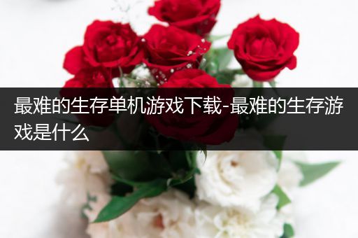 最难的生存单机游戏下载-最难的生存游戏是什么