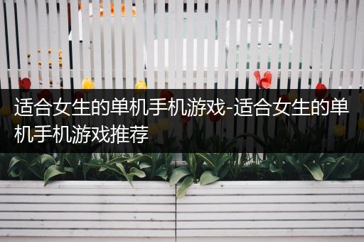 适合女生的单机手机游戏-适合女生的单机手机游戏推荐