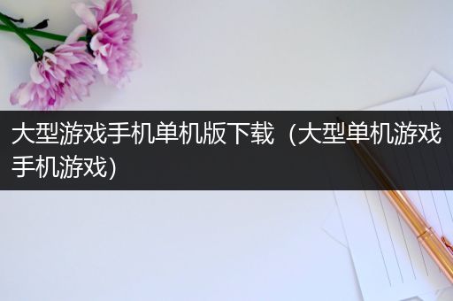 大型游戏手机单机版下载（大型单机游戏手机游戏）
