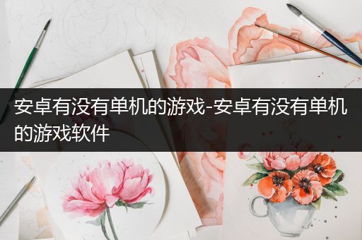 安卓有没有单机的游戏-安卓有没有单机的游戏软件