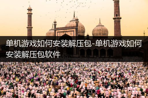 单机游戏如何安装解压包-单机游戏如何安装解压包软件