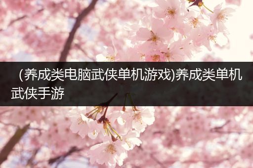 （养成类电脑武侠单机游戏)养成类单机武侠手游