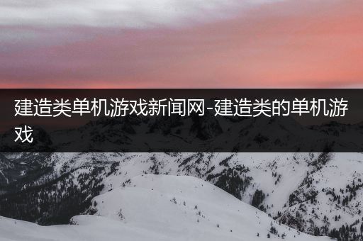 建造类单机游戏新闻网-建造类的单机游戏