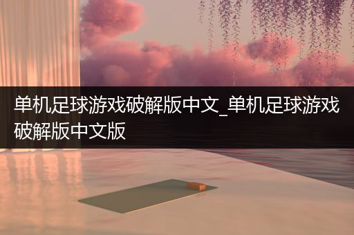 单机足球游戏破解版中文_单机足球游戏破解版中文版