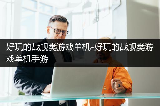 好玩的战舰类游戏单机-好玩的战舰类游戏单机手游