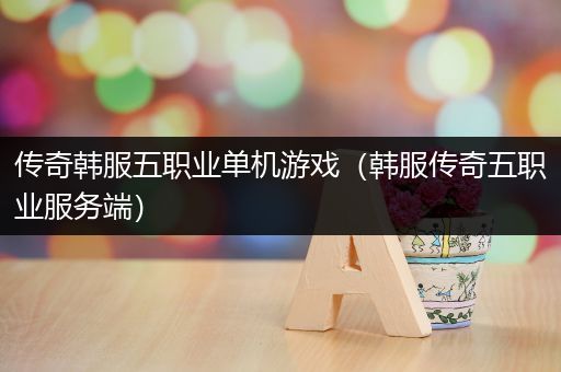 传奇韩服五职业单机游戏（韩服传奇五职业服务端）