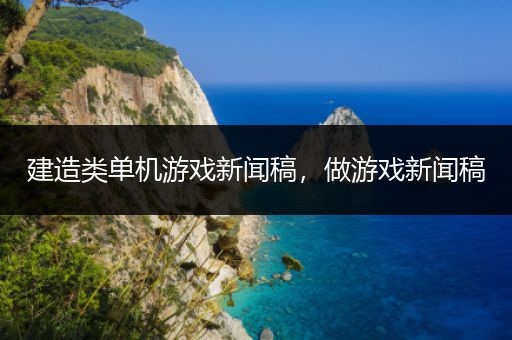 建造类单机游戏新闻稿，做游戏新闻稿