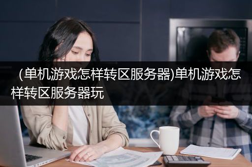 （单机游戏怎样转区服务器)单机游戏怎样转区服务器玩
