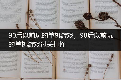 90后以前玩的单机游戏，90后以前玩的单机游戏过关打怪