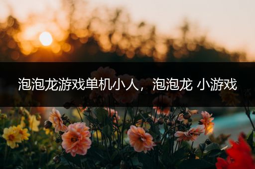 泡泡龙游戏单机小人，泡泡龙 小游戏