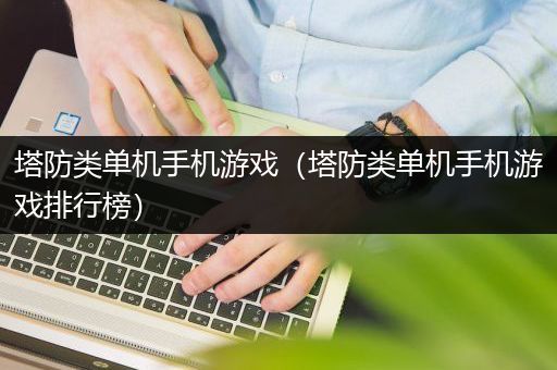 塔防类单机手机游戏（塔防类单机手机游戏排行榜）