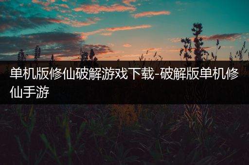 单机版修仙破解游戏下载-破解版单机修仙手游