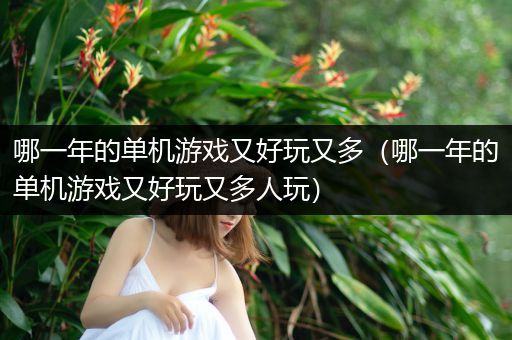 哪一年的单机游戏又好玩又多（哪一年的单机游戏又好玩又多人玩）