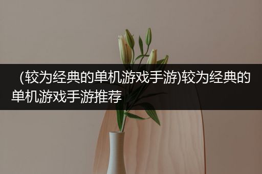 （较为经典的单机游戏手游)较为经典的单机游戏手游推荐