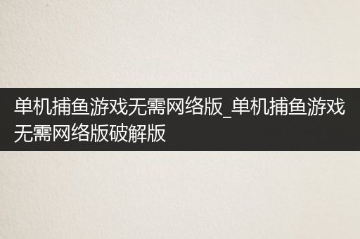 单机捕鱼游戏无需网络版_单机捕鱼游戏无需网络版破解版