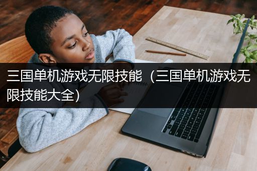三国单机游戏无限技能（三国单机游戏无限技能大全）