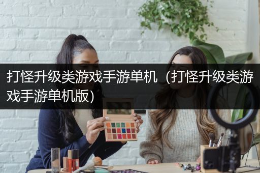 打怪升级类游戏手游单机（打怪升级类游戏手游单机版）