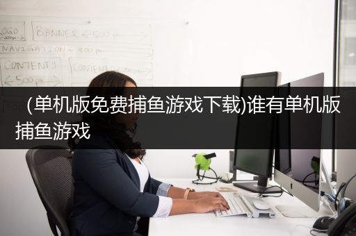 （单机版免费捕鱼游戏下载)谁有单机版捕鱼游戏